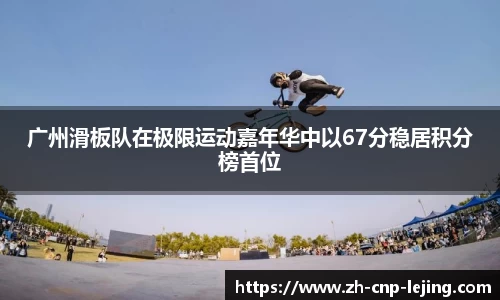 广州滑板队在极限运动嘉年华中以67分稳居积分榜首位