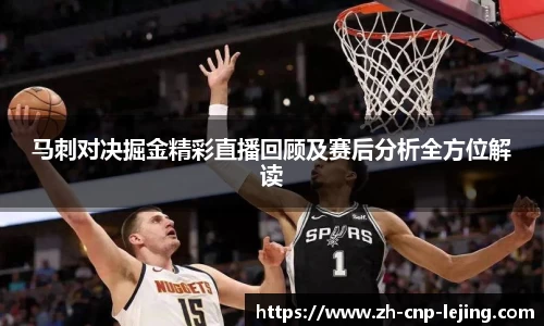 马刺对决掘金精彩直播回顾及赛后分析全方位解读